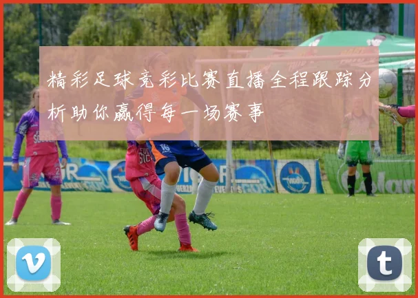 精彩足球竞彩比赛直播全程跟踪分析助你赢得每一场赛事