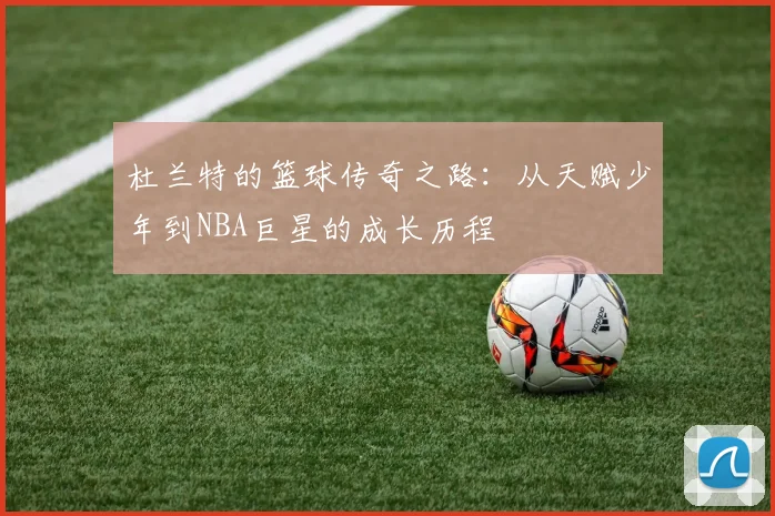 杜兰特的篮球传奇之路：从天赋少年到NBA巨星的成长历程