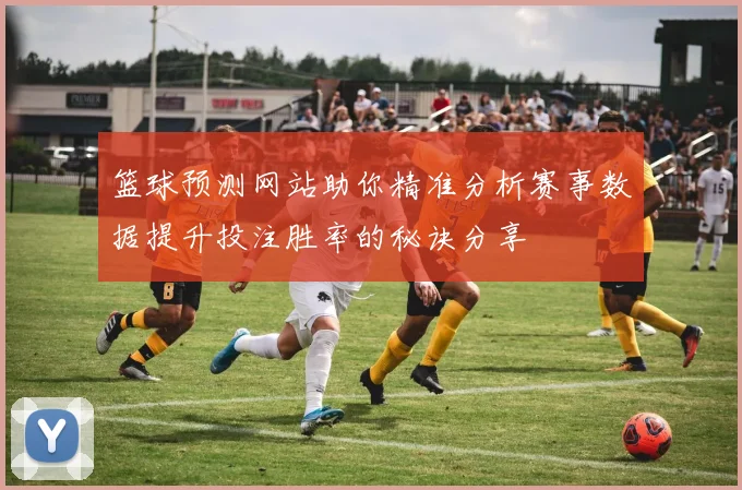 篮球预测网站助你精准分析赛事数据提升投注胜率的秘诀分享