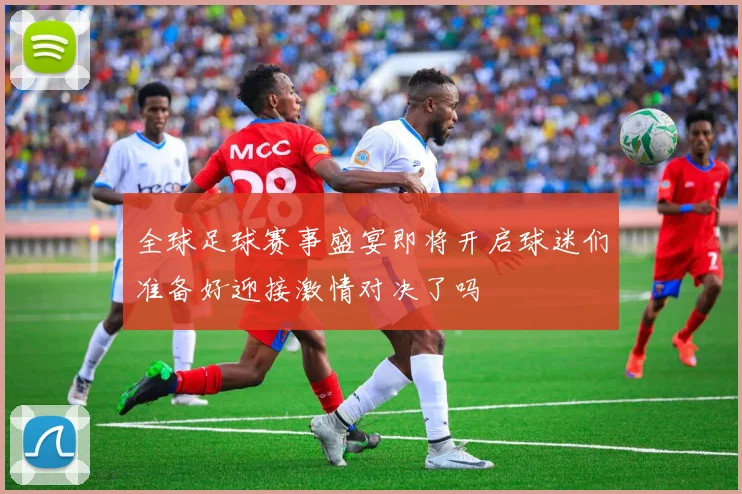 全球足球赛事盛宴即将开启球迷们准备好迎接激情对决了吗