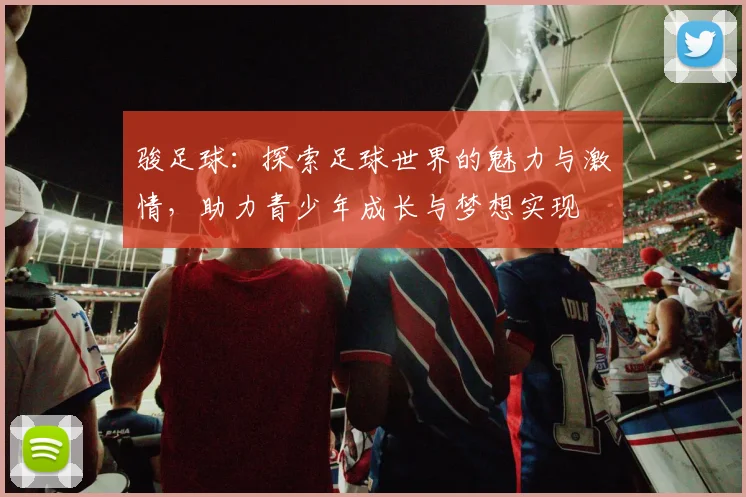 骏足球：探索足球世界的魅力与激情，助力青少年成长与梦想实现