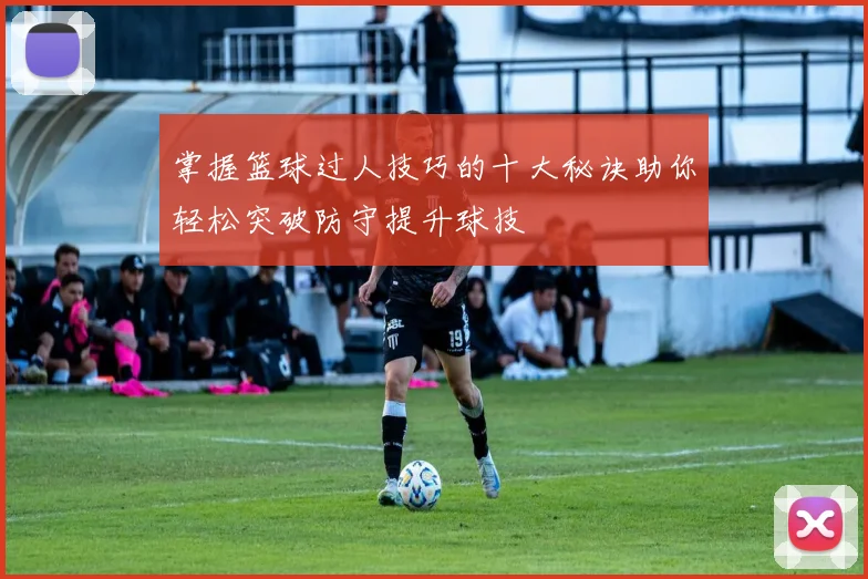掌握篮球过人技巧的十大秘诀助你轻松突破防守提升球技