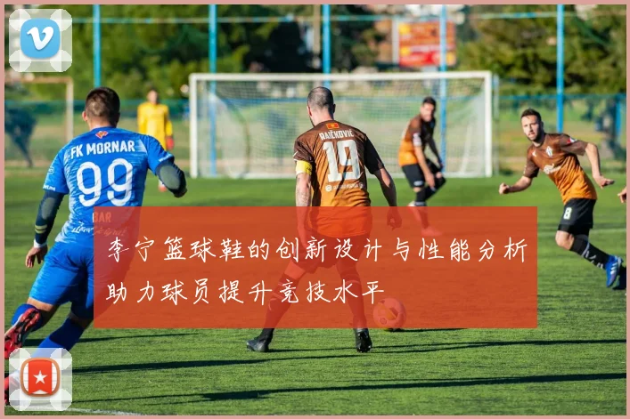 李宁篮球鞋的创新设计与性能分析助力球员提升竞技水平