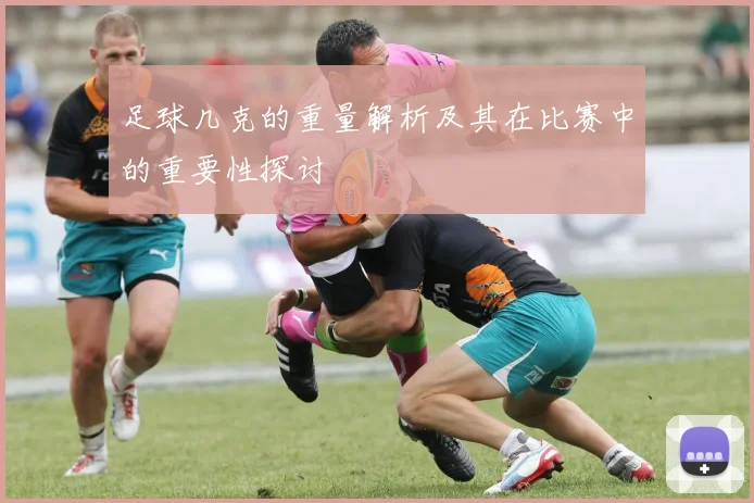足球几克的重量解析及其在比赛中的重要性探讨
