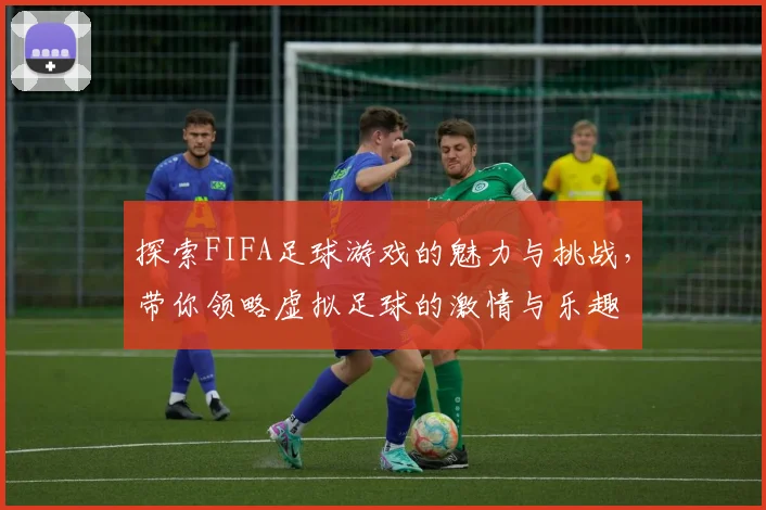 探索FIFA足球游戏的魅力与挑战，带你领略虚拟足球的激情与乐趣