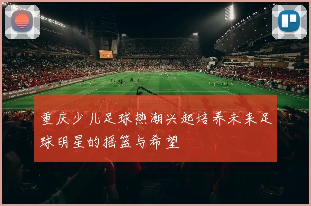 重庆少儿足球热潮兴起培养未来足球明星的摇篮与希望