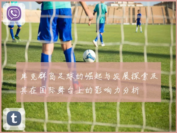 库克群岛足球的崛起与发展探索及其在国际舞台上的影响力分析