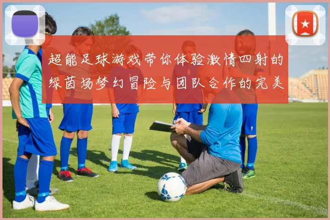 超能足球游戏带你体验激情四射的绿茵场梦幻冒险与团队合作的完美结合