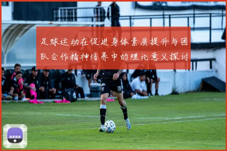 足球运动在促进身体素质提升与团队合作精神培养中的理论意义探讨