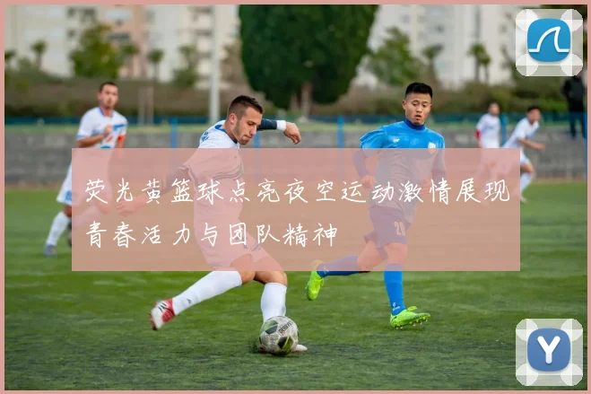 荧光黄篮球点亮夜空运动激情展现青春活力与团队精神