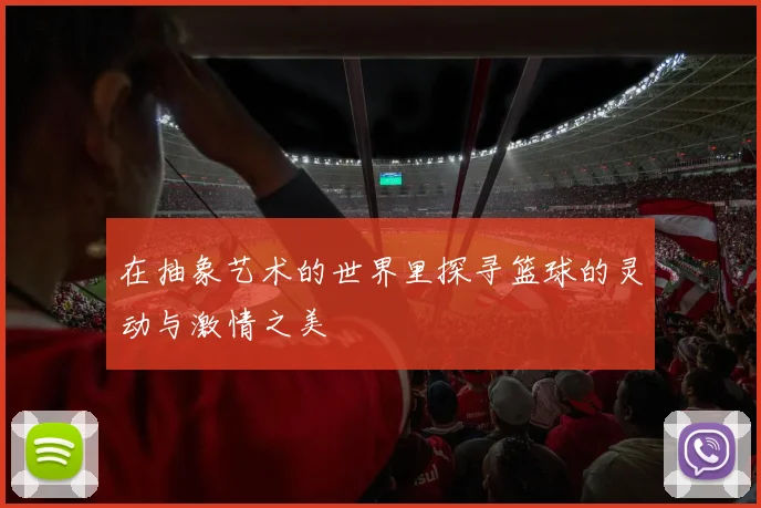 在抽象艺术的世界里探寻篮球的灵动与激情之美