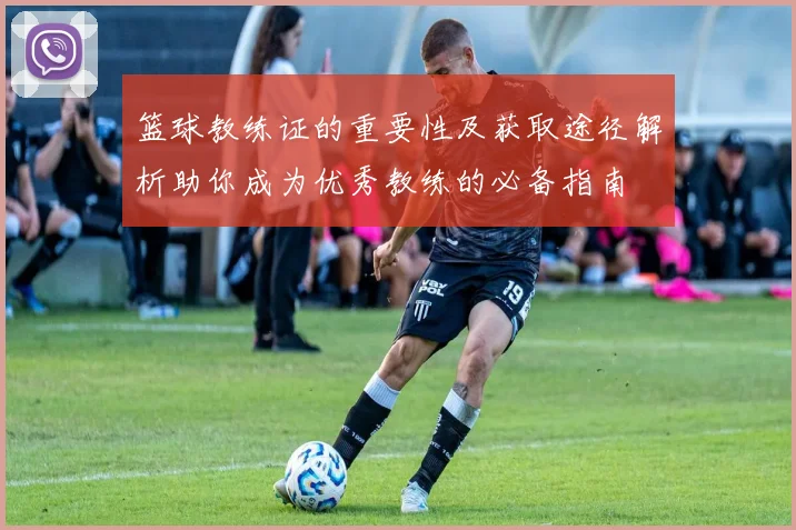 篮球教练证的重要性及获取途径解析助你成为优秀教练的必备指南