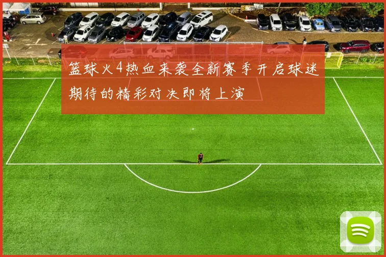 篮球火4热血来袭全新赛季开启球迷期待的精彩对决即将上演