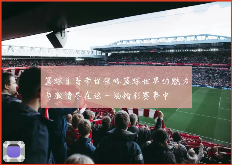 篮球乐哥带你领略篮球世界的魅力与激情尽在这一场精彩赛事中