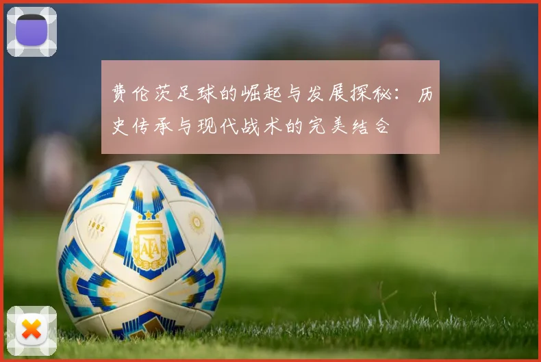 费伦茨足球的崛起与发展探秘：历史传承与现代战术的完美结合