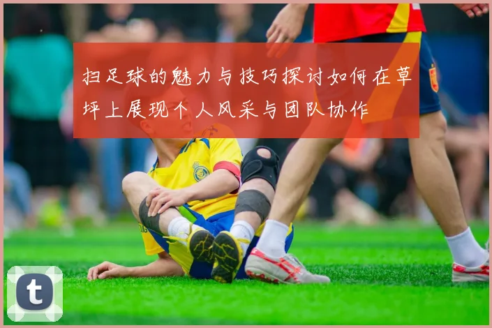 扫足球的魅力与技巧探讨如何在草坪上展现个人风采与团队协作