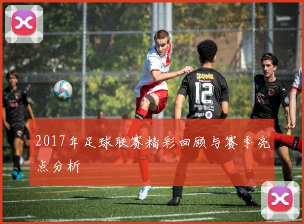 2017年足球联赛精彩回顾与赛季亮点分析