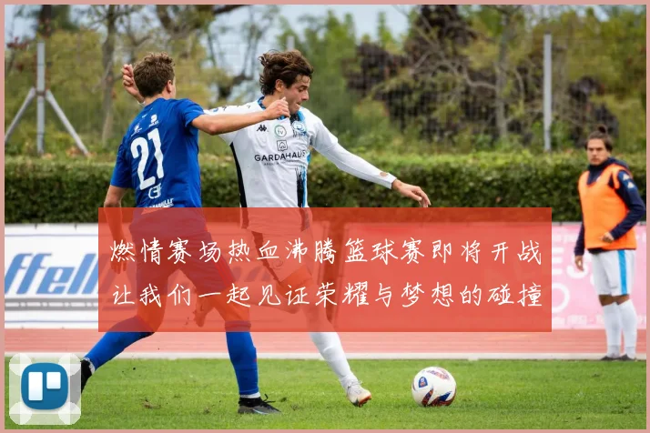 燃情赛场热血沸腾篮球赛即将开战让我们一起见证荣耀与梦想的碰撞