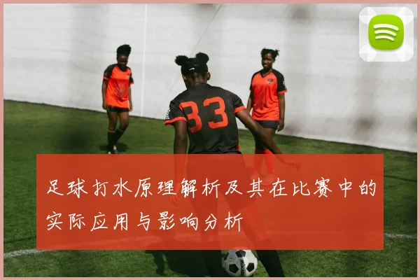 足球打水原理解析及其在比赛中的实际应用与影响分析