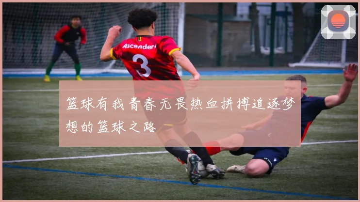篮球有我青春无畏热血拼搏追逐梦想的篮球之路