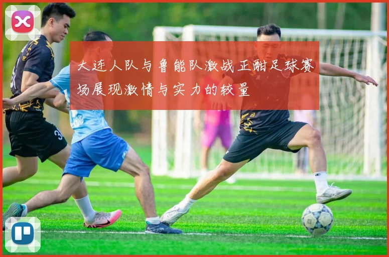 大连人队与鲁能队激战正酣足球赛场展现激情与实力的较量